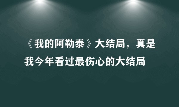 《我的阿勒泰》大结局，真是我今年看过最伤心的大结局