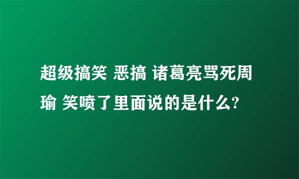 超级搞笑 恶搞 诸葛亮骂死周瑜 笑喷了里面说的是什么?