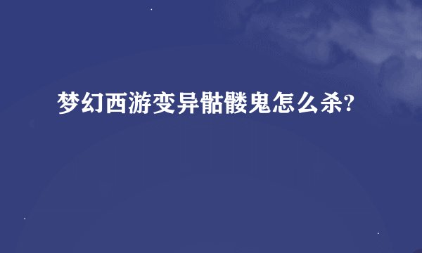 梦幻西游变异骷髅鬼怎么杀?