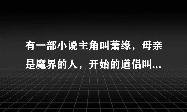 有一部小说主角叫萧缘，母亲是魔界的人，开始的道侣叫好像叫顾碗清的，但小说名字不知道了 有谁知道的