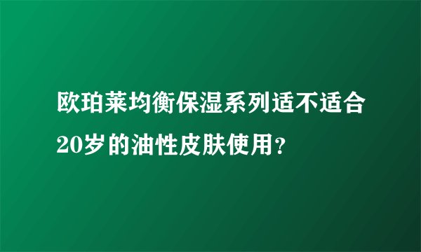 欧珀莱均衡保湿系列适不适合20岁的油性皮肤使用？
