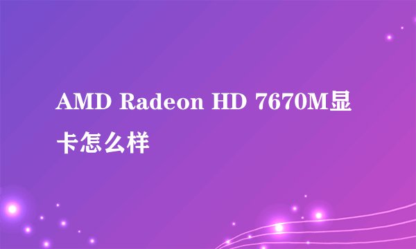 AMD Radeon HD 7670M显卡怎么样