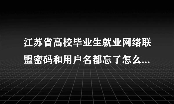 江苏省高校毕业生就业网络联盟密码和用户名都忘了怎么办？找回密码在哪里？哪位大侠帮帮忙啊。。。。