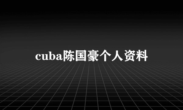 cuba陈国豪个人资料