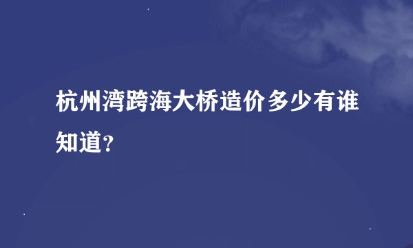 杭州湾跨海大桥造价多少有谁知道？