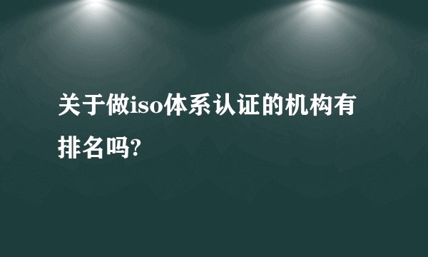 关于做iso体系认证的机构有排名吗?