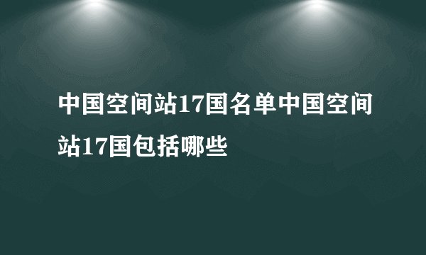 中国空间站17国名单中国空间站17国包括哪些