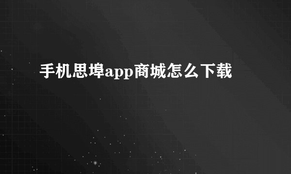 手机思埠app商城怎么下载