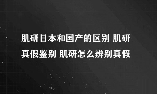 肌研日本和国产的区别 肌研真假鉴别 肌研怎么辨别真假