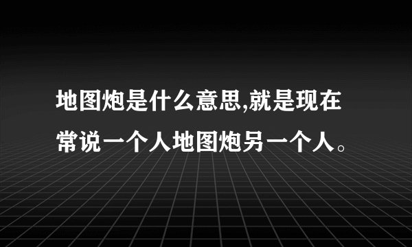 地图炮是什么意思,就是现在常说一个人地图炮另一个人。