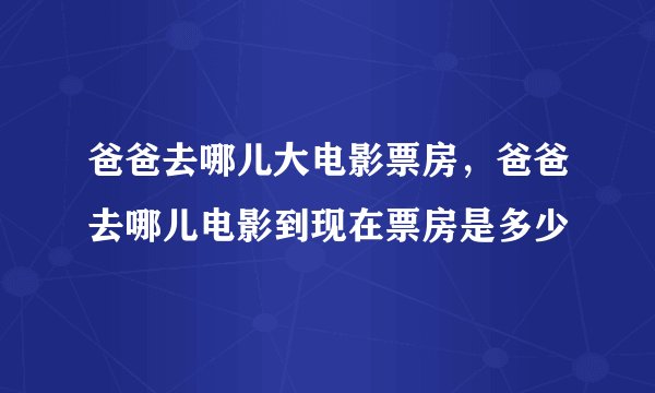 爸爸去哪儿大电影票房，爸爸去哪儿电影到现在票房是多少