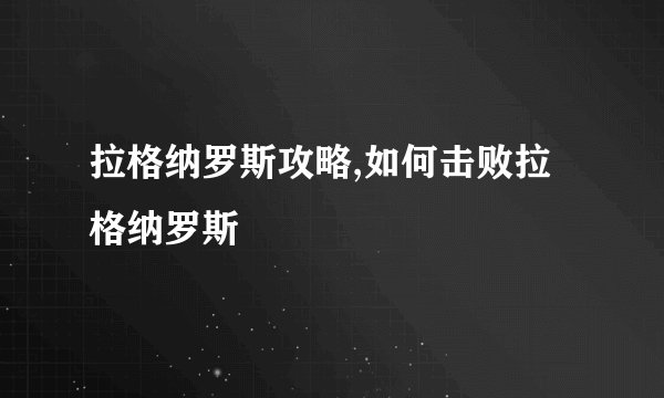 拉格纳罗斯攻略,如何击败拉格纳罗斯