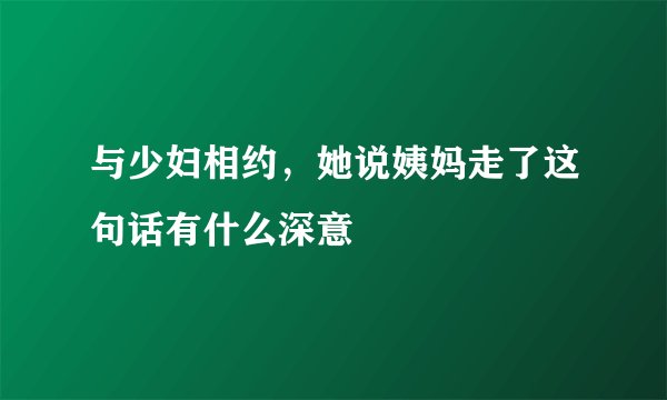 与少妇相约,她说姨妈走了这句话有什么深意