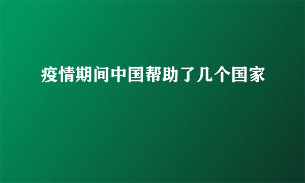 疫情期间中国帮助了几个国家