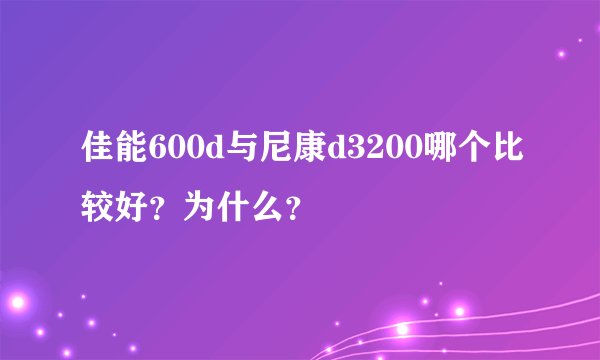 佳能600d与尼康d3200哪个比较好？为什么？