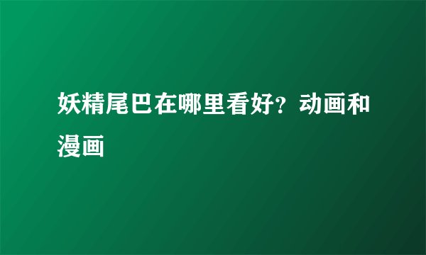 妖精尾巴在哪里看好?动画和漫画