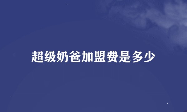 超级奶爸加盟费是多少