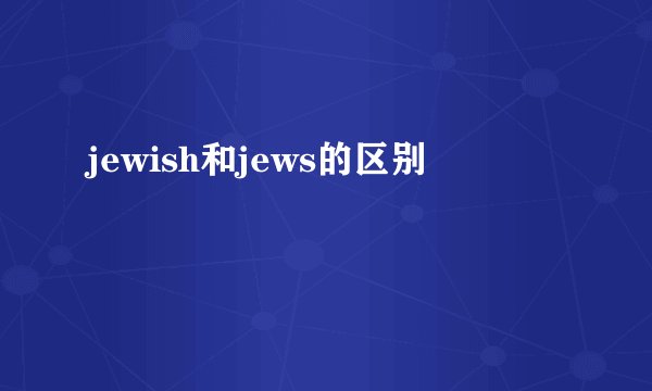 jewish和jews的区别