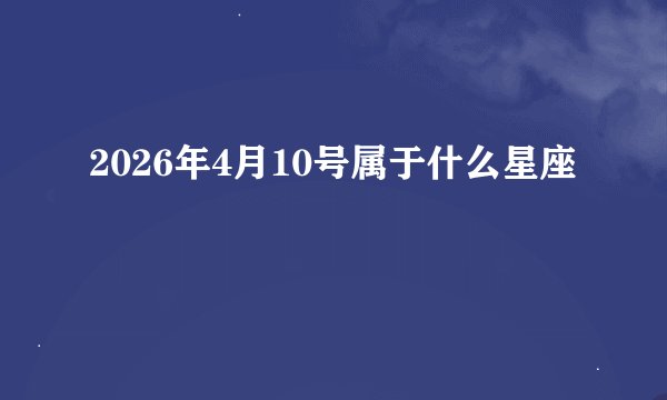 2026年4月10号属于什么星座