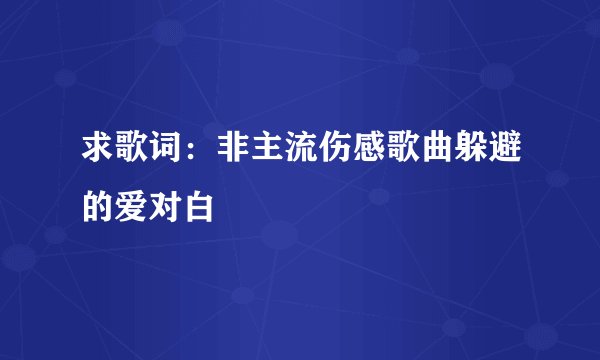 求歌词：非主流伤感歌曲躲避的爱对白