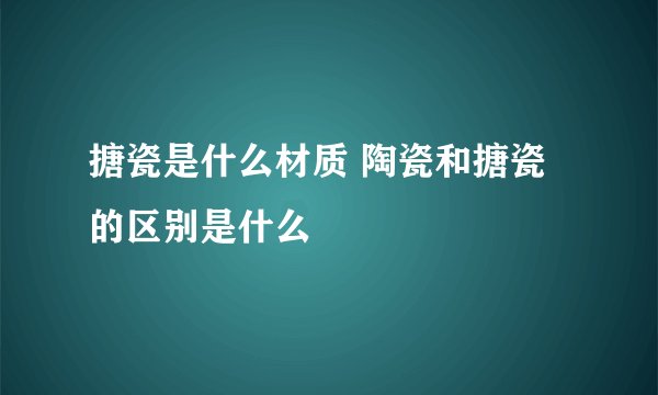 搪瓷是什么材质 陶瓷和搪瓷的区别是什么