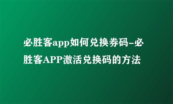 必胜客app如何兑换券码-必胜客APP激活兑换码的方法