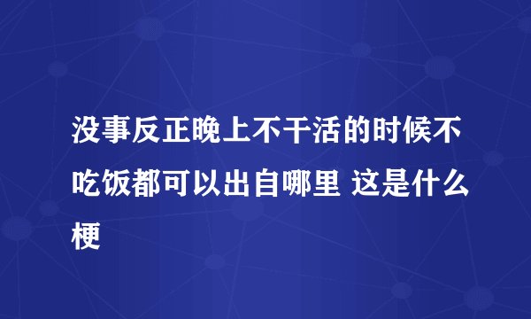 没事反正晚上不干活的时候不吃饭都可以出自哪里 这是什么梗
