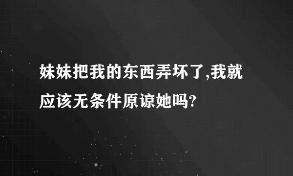 妹妹把我的东西弄坏了,我就应该无条件原谅她吗?