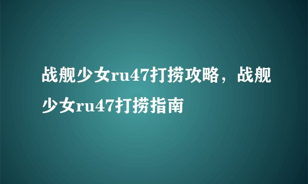 战舰少女ru47打捞攻略，战舰少女ru47打捞指南