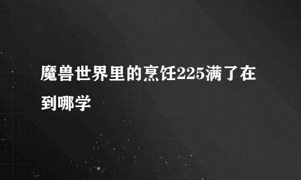 魔兽世界里的烹饪225满了在到哪学
