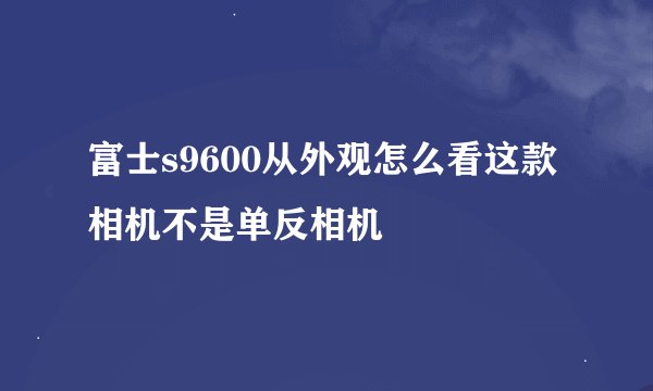 富士s9600从外观怎么看这款相机不是单反相机