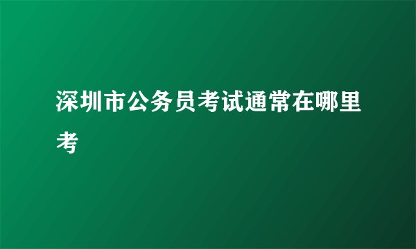 深圳市公务员考试通常在哪里考