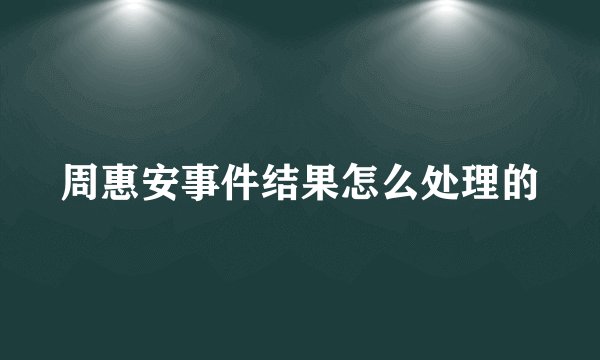 周惠安事件结果怎么处理的