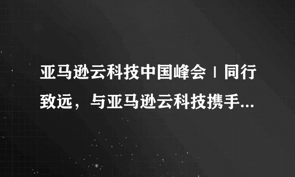 亚马逊云科技中国峰会｜同行致远，与亚马逊云科技携手探路云时代