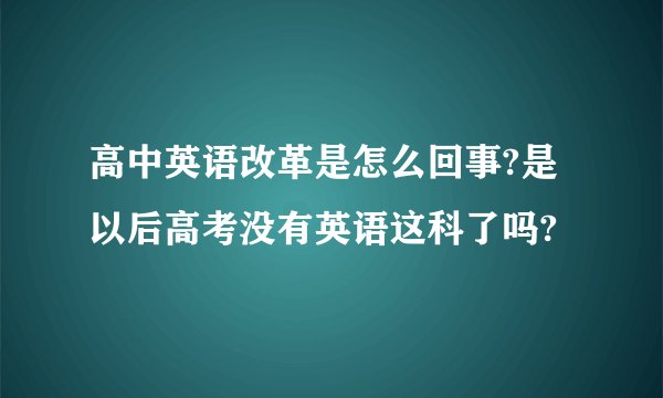 高中英语改革是怎么回事?是以后高考没有英语这科了吗?