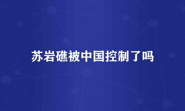 苏岩礁被中国控制了吗