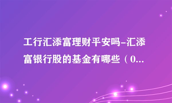 工行汇添富理财平安吗-汇添富银行股的基金有哪些（000709千股千评）