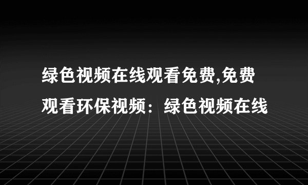 绿色视频在线观看免费,免费观看环保视频：绿色视频在线
