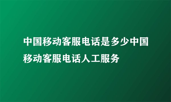 中国移动客服电话是多少中国移动客服电话人工服务