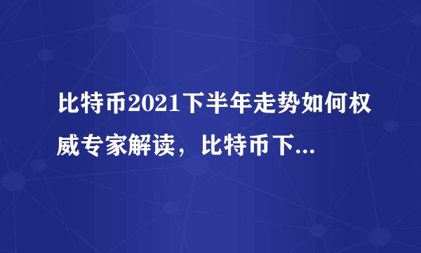 比特币2021下半年走势如何权威专家解读，比特币下一波行情