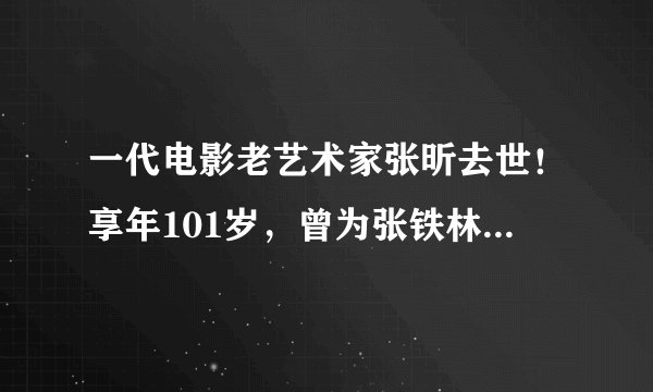 一代电影老艺术家张昕去世！享年101岁，曾为张铁林张丰毅老师