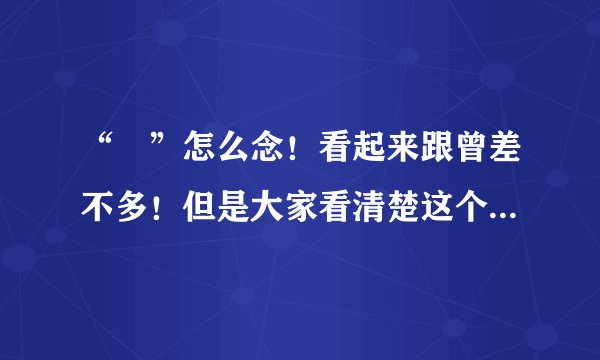 “曽”怎么念！看起来跟曾差不多！但是大家看清楚这个字了！不懂的念呀！