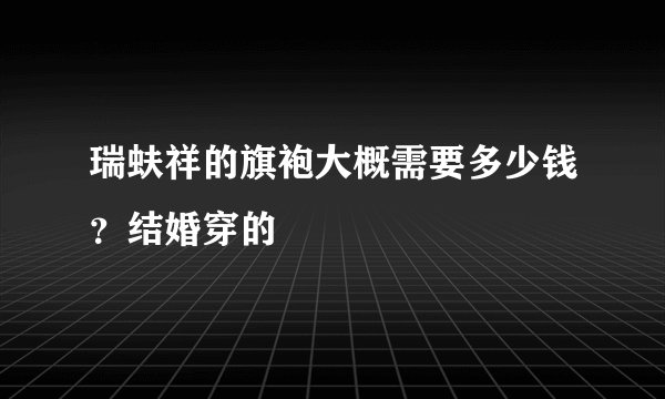 瑞蚨祥的旗袍大概需要多少钱？结婚穿的