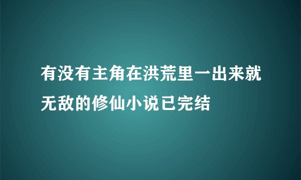 有没有主角在洪荒里一出来就无敌的修仙小说已完结