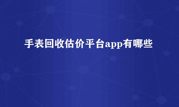 手表回收估价平台app有哪些