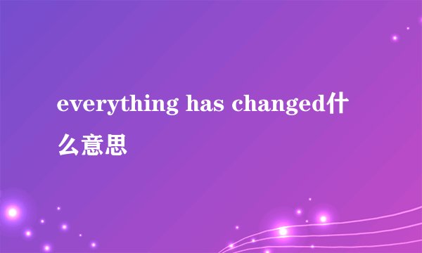 everything has changed什么意思