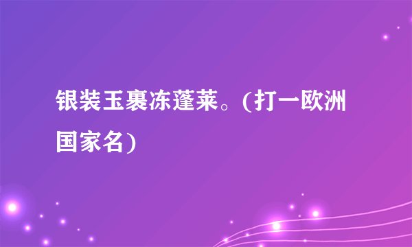 银装玉裹冻蓬莱。(打一欧洲国家名)