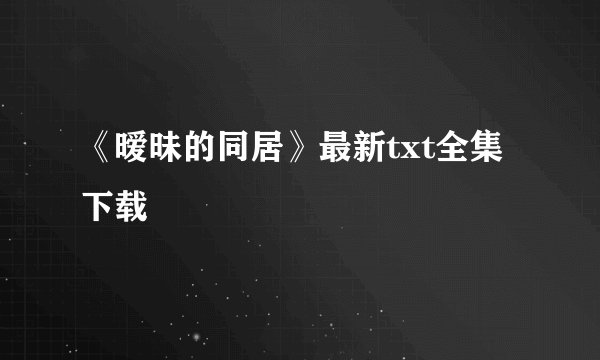 《暧昧的同居》最新txt全集下载