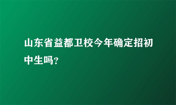 山东省益都卫校今年确定招初中生吗？