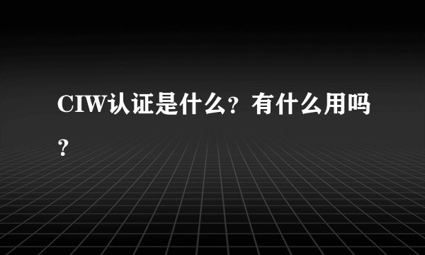CIW认证是什么？有什么用吗？